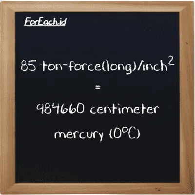 85 ton-force(long)/inch<sup>2</sup> is equivalent to 984660 centimeter mercury (0<sup>o</sup>C) (85 LT f/in<sup>2</sup> is equivalent to 984660 cmHg)